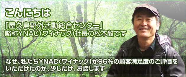 こんにちは「屋久島野外活動総合センター」略称YNAC（ワイナック）社長の松本毅です。なぜ私たちが96%の顧客満足度のご評価をいただけたのか少しだけお話します